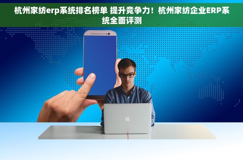 杭州家纺erp系统排名榜单 提升竞争力！杭州家纺企业ERP系统全面评测