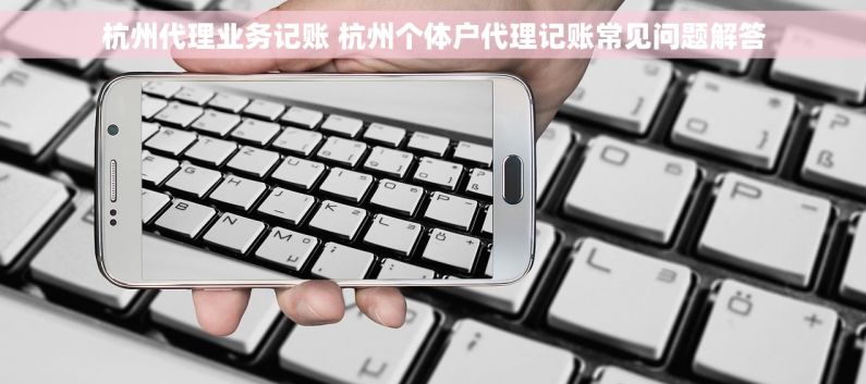 杭州代理业务记账 杭州个体户代理记账常见问题解答