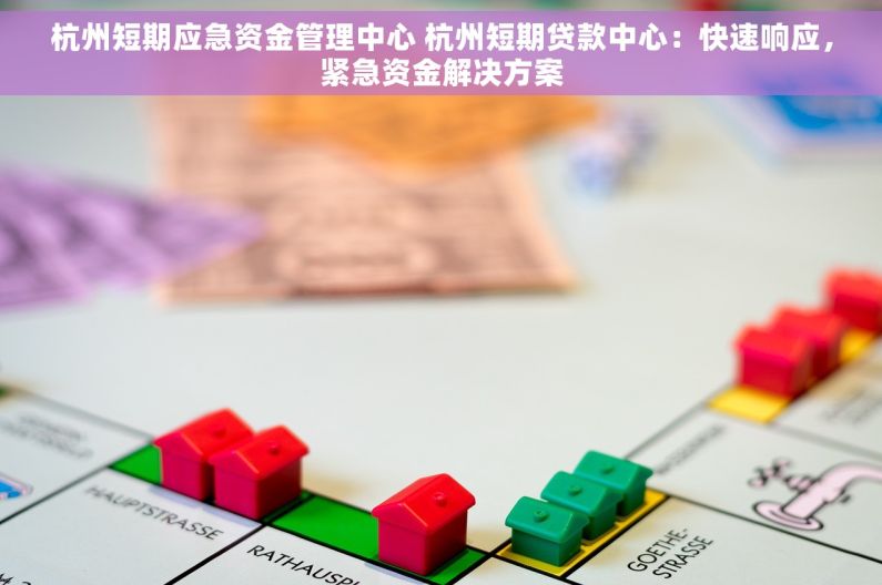 杭州短期应急资金管理中心 杭州短期贷款中心：快速响应，紧急资金解决方案