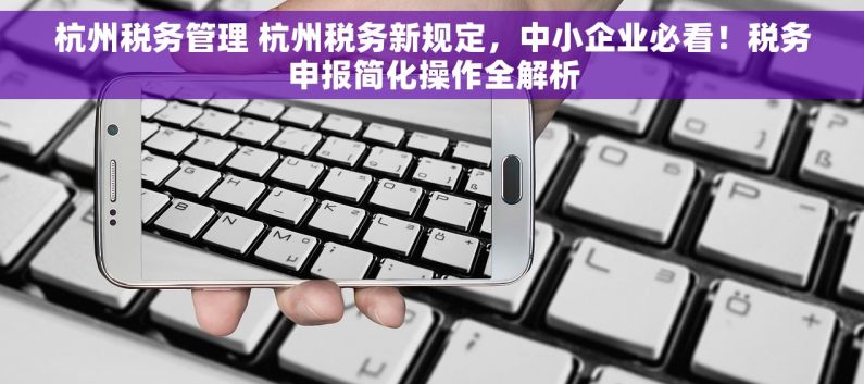 杭州税务管理 杭州税务新规定，中小企业必看！税务申报简化操作全解析