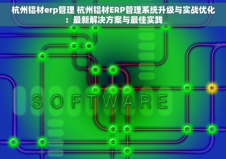 杭州铝材erp管理 杭州铝材ERP管理系统升级与实战优化：最新解决方案与最佳实践