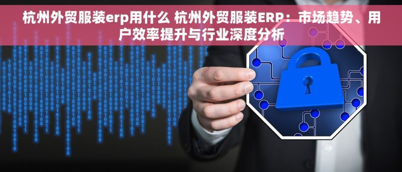 杭州外贸服装erp用什么 杭州外贸服装ERP：市场趋势、用户效率提升与行业深度分析