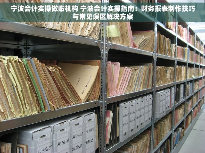 宁波会计实操做账机构 宁波会计实操指南：财务报表制作技巧与常见误区解决方案