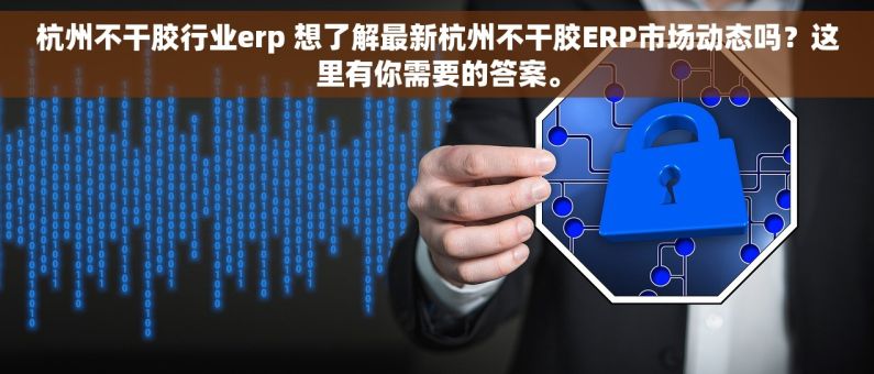 杭州不干胶行业erp 想了解最新杭州不干胶ERP市场动态吗？这里有你需要的答案。