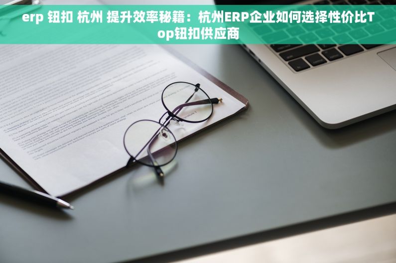 erp 钮扣 杭州 提升效率秘籍：杭州ERP企业如何选择性价比Top钮扣供应商