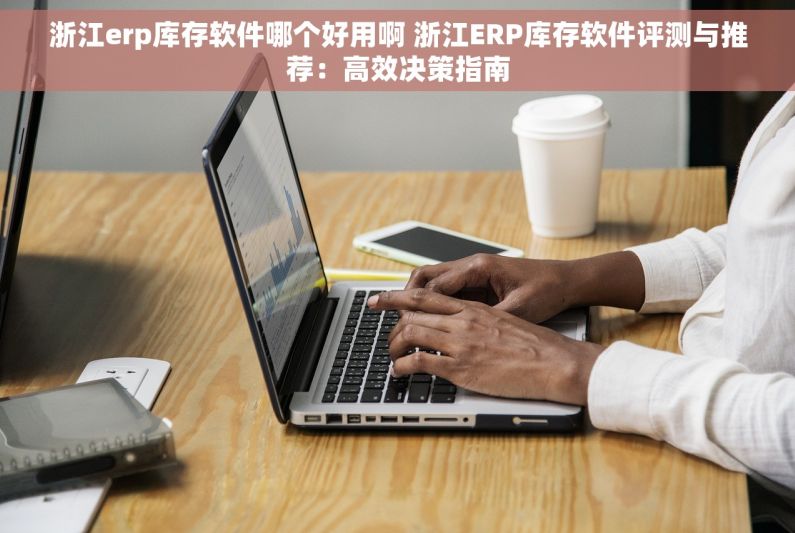浙江erp库存软件哪个好用啊 浙江ERP库存软件评测与推荐：高效决策指南