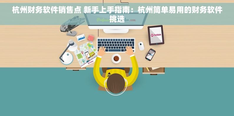 杭州财务软件销售点 新手上手指南：杭州简单易用的财务软件挑选