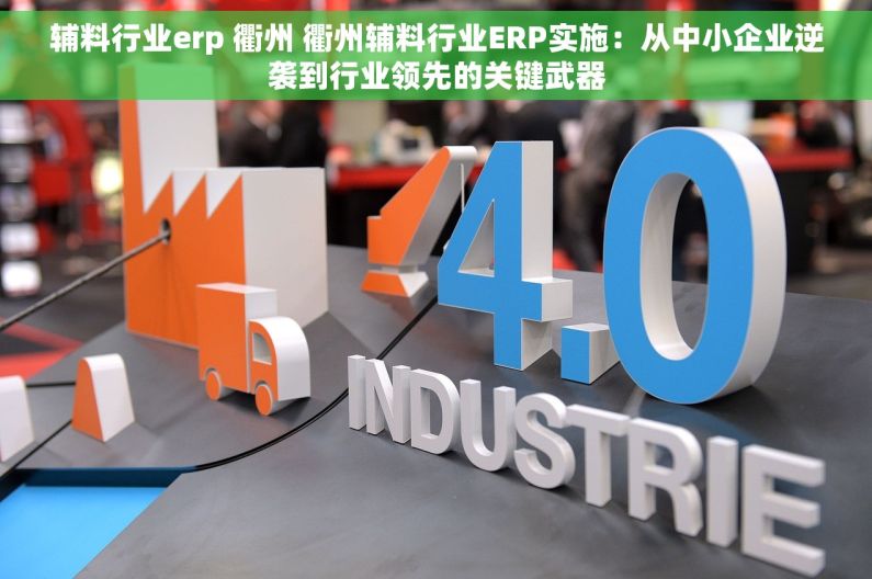 辅料行业erp 衢州 衢州辅料行业ERP实施：从中小企业逆袭到行业领先的关键武器