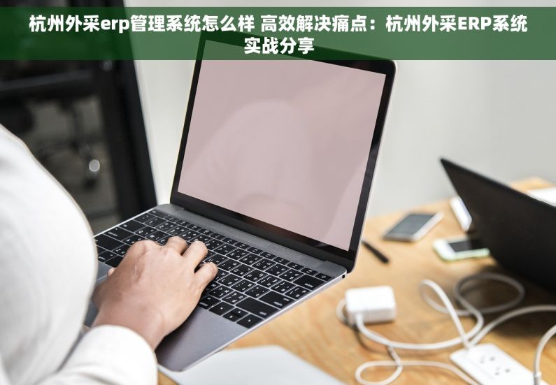 杭州外采erp管理系统怎么样 高效解决痛点：杭州外采ERP系统实战分享