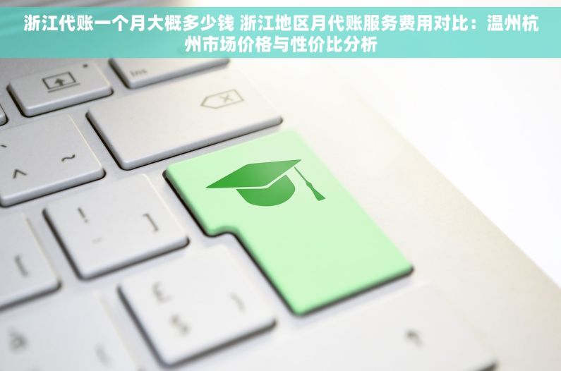 浙江代账一个月大概多少钱 浙江地区月代账服务费用对比：温州杭州市场价格与性价比分析