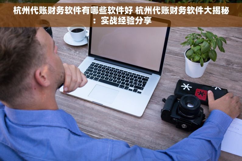 杭州代账财务软件有哪些软件好 杭州代账财务软件大揭秘：实战经验分享
