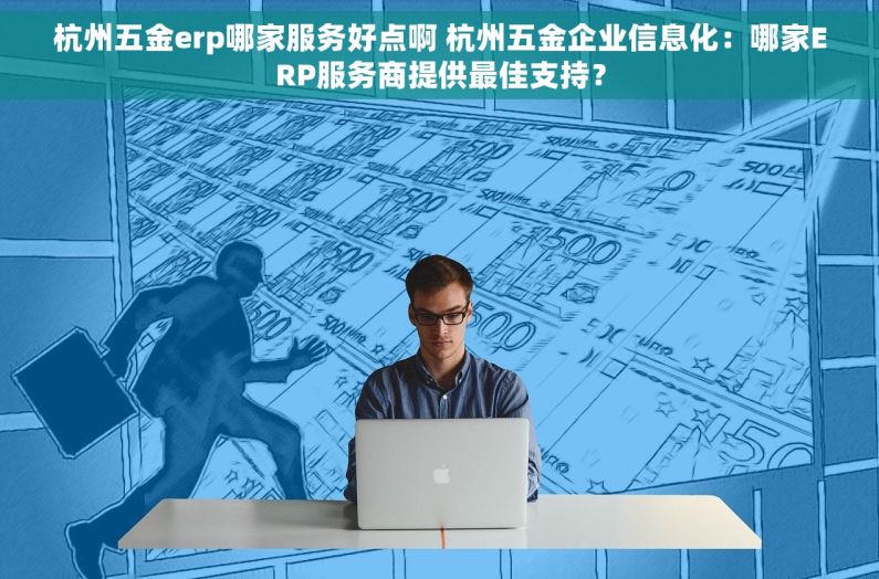 杭州五金erp哪家服务好点啊 杭州五金企业信息化：哪家ERP服务商提供最佳支持？