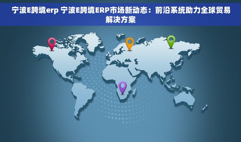 宁波E跨境erp 宁波E跨境ERP市场新动态：前沿系统助力全球贸易解决方案
