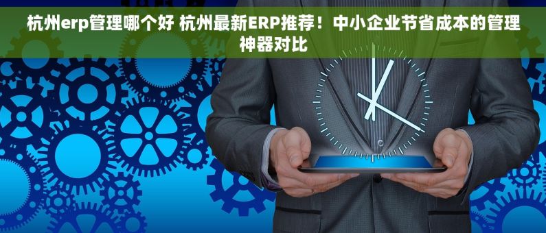 杭州erp管理哪个好 杭州最新ERP推荐！中小企业节省成本的管理神器对比