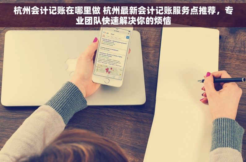 杭州会计记账在哪里做 杭州最新会计记账服务点推荐，专业团队快速解决你的烦恼