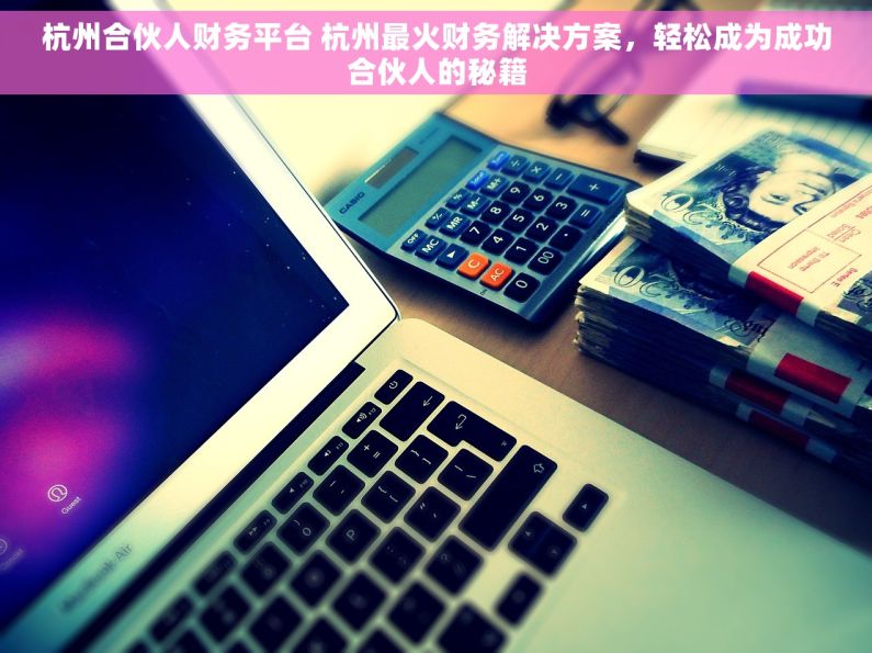 杭州合伙人财务平台 杭州最火财务解决方案，轻松成为成功合伙人的秘籍
