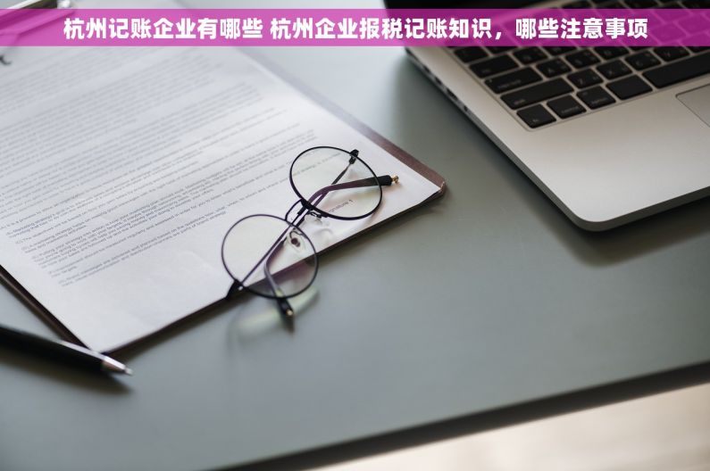 杭州记账企业有哪些 杭州企业报税记账知识，哪些注意事项