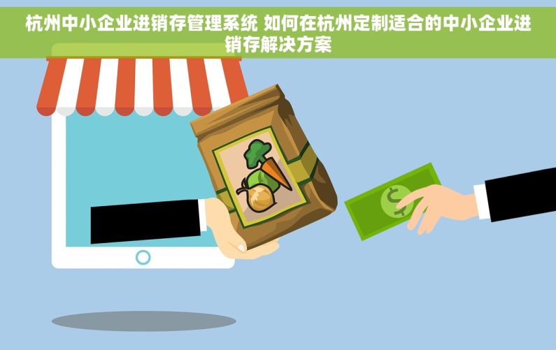 杭州中小企业进销存管理系统 如何在杭州定制适合的中小企业进销存解决方案