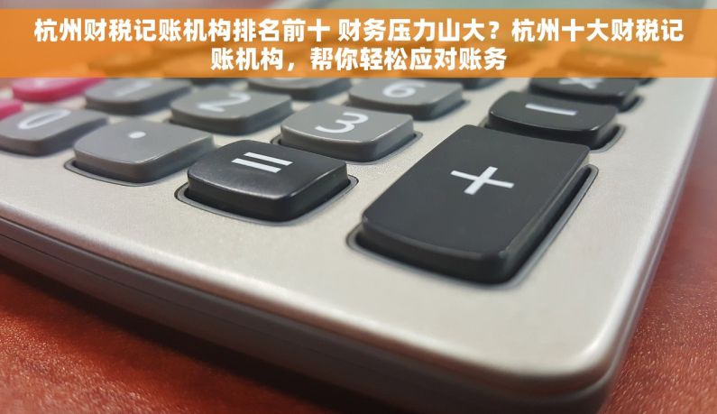 杭州财税记账机构排名前十 财务压力山大？杭州十大财税记账机构，帮你轻松应对账务