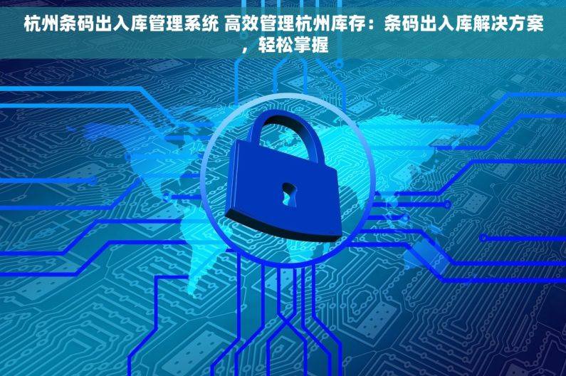 杭州条码出入库管理系统 高效管理杭州库存：条码出入库解决方案，轻松掌握