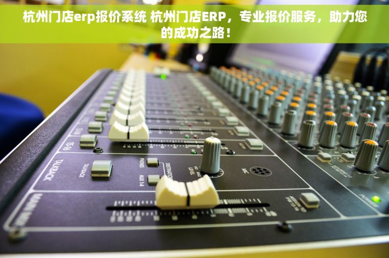 杭州门店erp报价系统 杭州门店ERP，专业报价服务，助力您的成功之路！