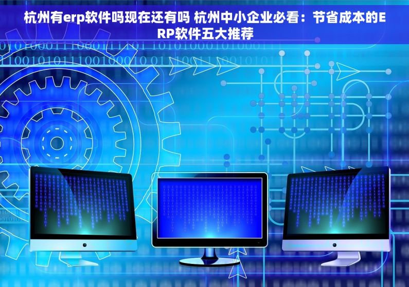 杭州有erp软件吗现在还有吗 杭州中小企业必看：节省成本的ERP软件五大推荐