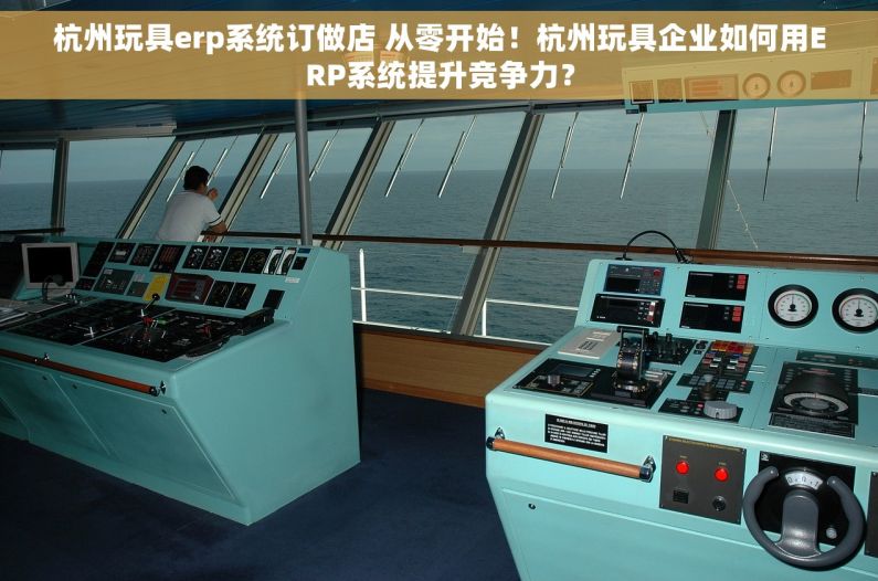 杭州玩具erp系统订做店 从零开始！杭州玩具企业如何用ERP系统提升竞争力？