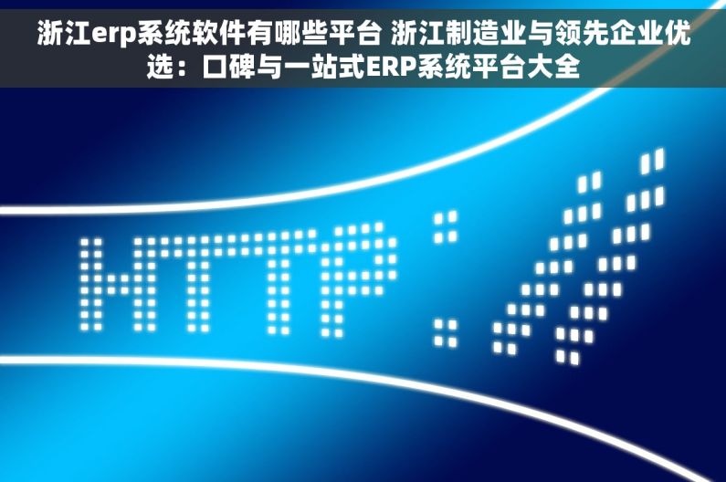 浙江erp系统软件有哪些平台 浙江制造业与领先企业优选：口碑与一站式ERP系统平台大全