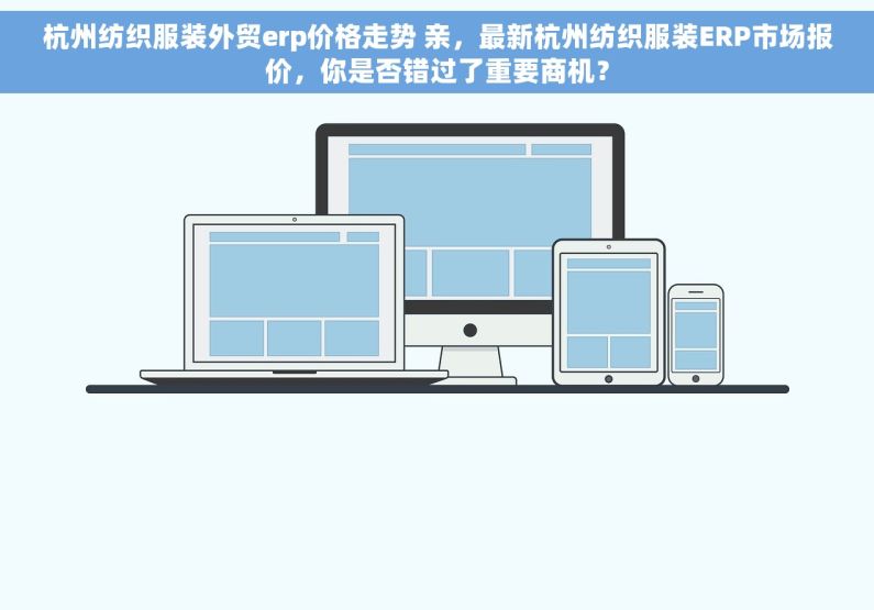 杭州纺织服装外贸erp价格走势 亲，最新杭州纺织服装ERP市场报价，你是否错过了重要商机？