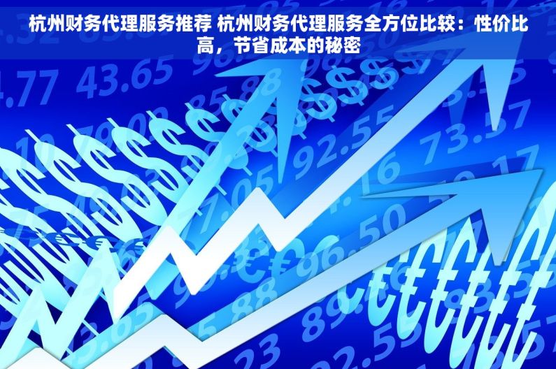 杭州财务代理服务推荐 杭州财务代理服务全方位比较：性价比高，节省成本的秘密