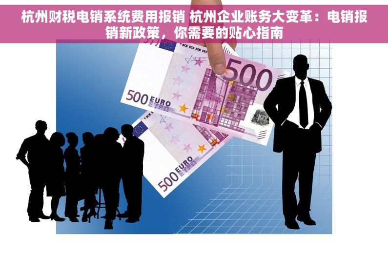 杭州财税电销系统费用报销 杭州企业账务大变革：电销报销新政策，你需要的贴心指南
