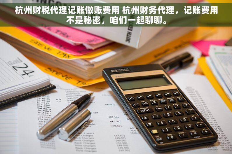 杭州财税代理记账做账费用 杭州财务代理，记账费用不是秘密，咱们一起聊聊。