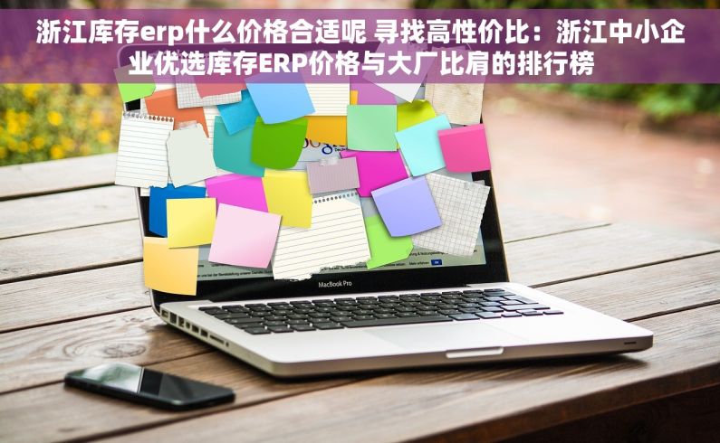 浙江库存erp什么价格合适呢 寻找高性价比：浙江中小企业优选库存ERP价格与大厂比肩的排行榜