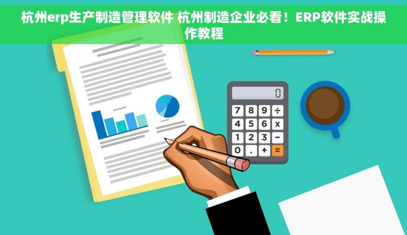 杭州erp生产制造管理软件 杭州制造企业必看！ERP软件实战操作教程