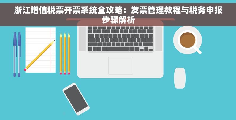 浙江增值税票开票系统全攻略：发票管理教程与税务申报步骤解析