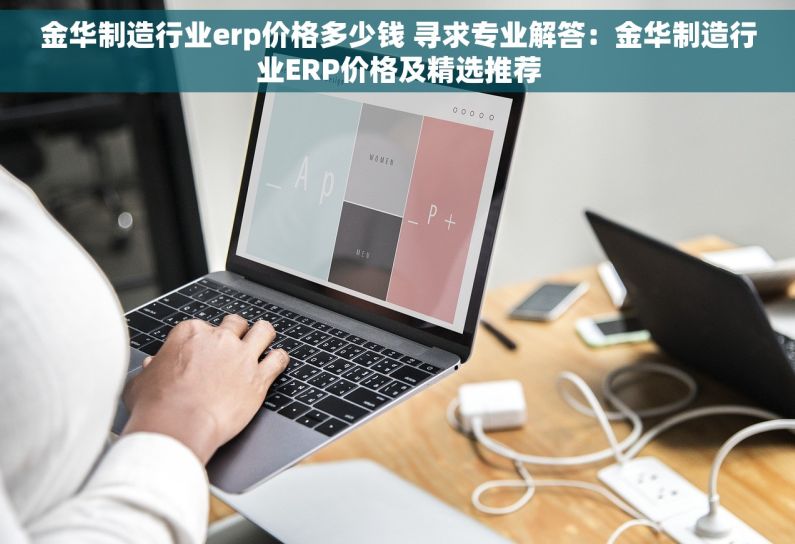 金华制造行业erp价格多少钱 寻求专业解答：金华制造行业ERP价格及精选推荐