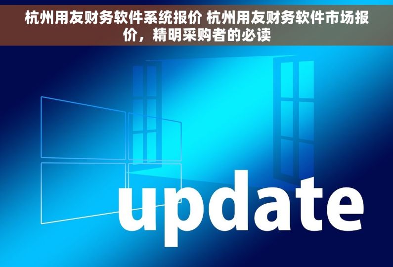 杭州用友财务软件系统报价 杭州用友财务软件市场报价，精明采购者的必读