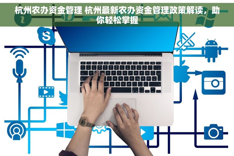 杭州农办资金管理 杭州最新农办资金管理政策解读，助你轻松掌握