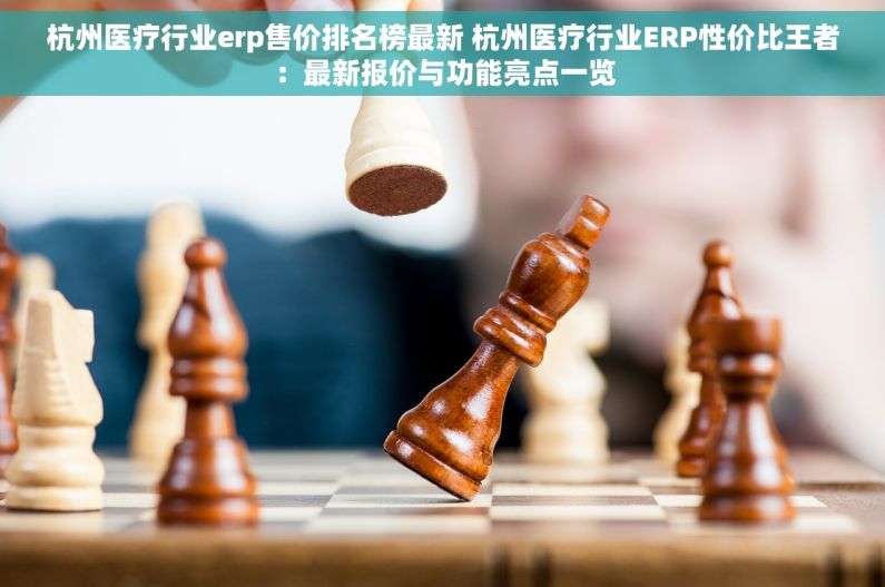 杭州医疗行业erp售价排名榜最新 杭州医疗行业ERP性价比王者：最新报价与功能亮点一览
