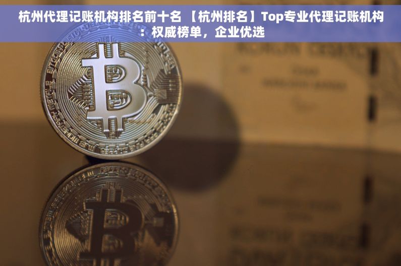 杭州代理记账机构排名前十名 【杭州排名】Top专业代理记账机构：权威榜单，企业优选