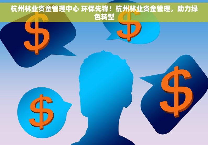 杭州林业资金管理中心 环保先锋！杭州林业资金管理，助力绿色转型
