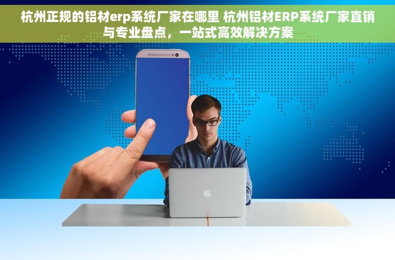 杭州正规的铝材erp系统厂家在哪里 杭州铝材ERP系统厂家直销与专业盘点，一站式高效解决方案