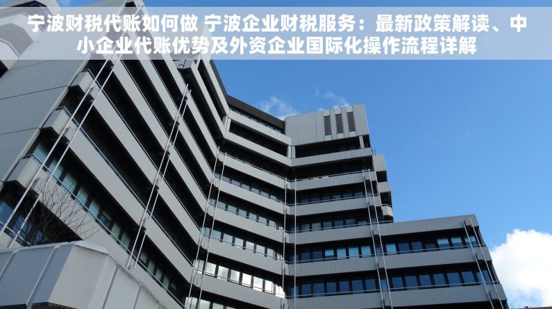宁波财税代账如何做 宁波企业财税服务：最新政策解读、中小企业代账优势及外资企业国际化操作流程详解