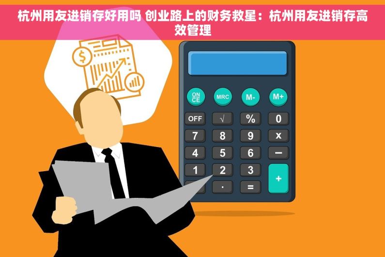 杭州用友进销存好用吗 创业路上的财务救星：杭州用友进销存高效管理