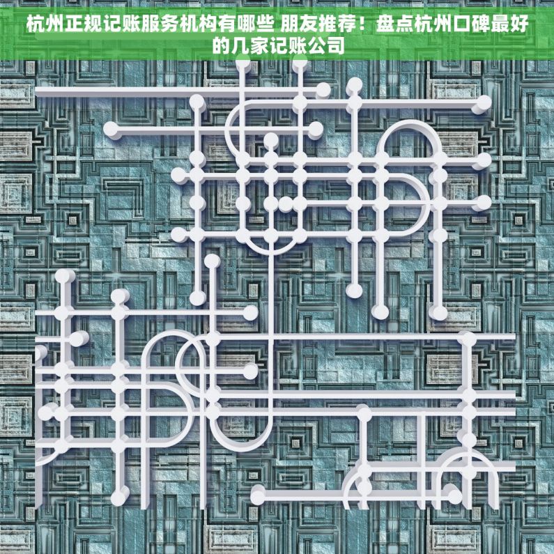 杭州正规记账服务机构有哪些 朋友推荐！盘点杭州口碑最好的几家记账公司