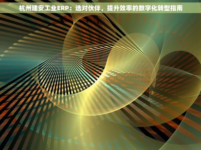 杭州建安工业ERP：选对伙伴，提升效率的数字化转型指南