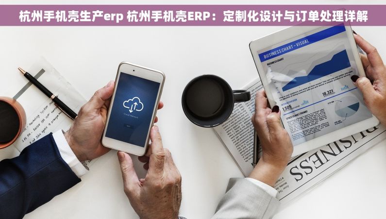 杭州手机壳生产erp 杭州手机壳ERP：定制化设计与订单处理详解