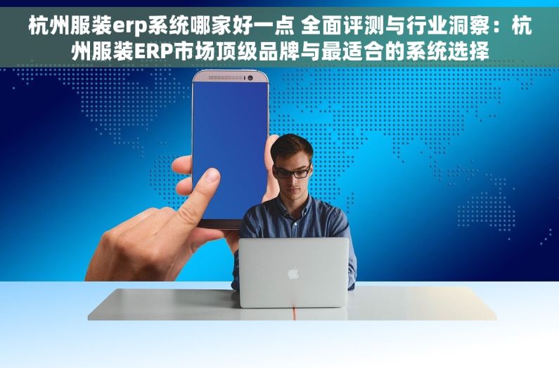 杭州服装erp系统哪家好一点 全面评测与行业洞察：杭州服装ERP市场顶级品牌与最适合的系统选择