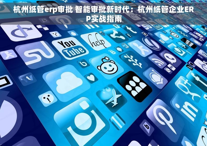 杭州纸管erp审批 智能审批新时代：杭州纸管企业ERP实战指南