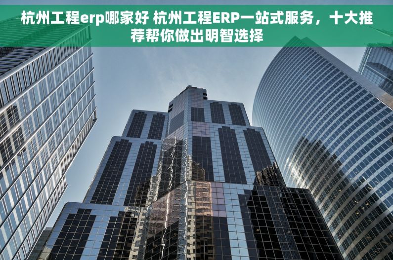 杭州工程erp哪家好 杭州工程ERP一站式服务，十大推荐帮你做出明智选择